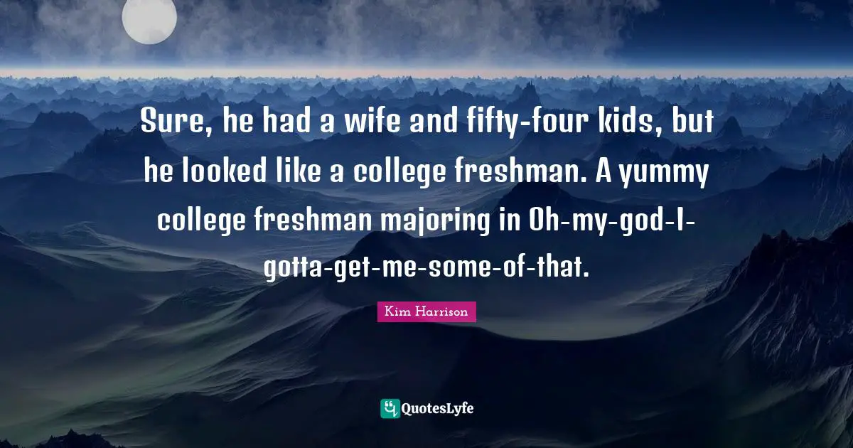 Freshman Quotes: "Sure, he had a wife and fifty-four kids, but he looked like a college freshman. A yummy college freshman majoring in Oh-my-god-I-gotta-get-me-some-of-that."