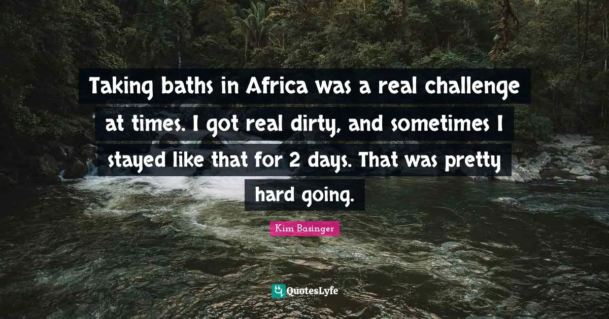 Taking baths in Africa was a real challenge at times. I got real dirty, and sometimes I stayed like that for 2 days. That was pretty hard going.