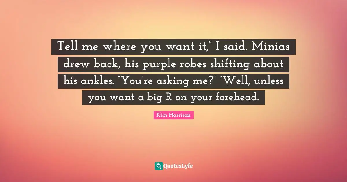 Tell me where you want it,” I said. Minias drew back, his purple robes shifting about his ankles. “You’re asking me?” “Well, unless you want a big R on your forehead.