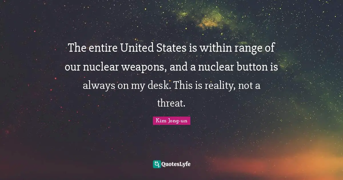 Nuclear Weapons Quotes: "The entire United States is within range of our nuclear weapons, and a nuclear button is always on my desk. This is reality, not a threat."