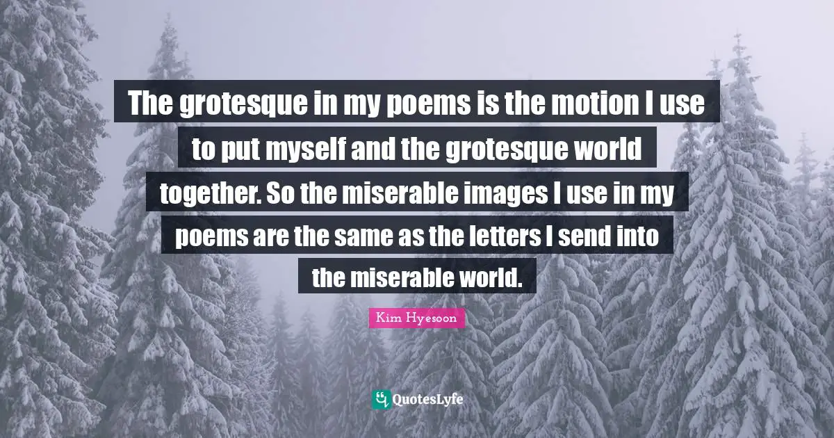 Kim Hyesoon Quotes: "The grotesque in my poems is the motion I use to put myself and the grotesque world together. So the miserable images I use in my poems are the same as the letters I send into the miserable world."