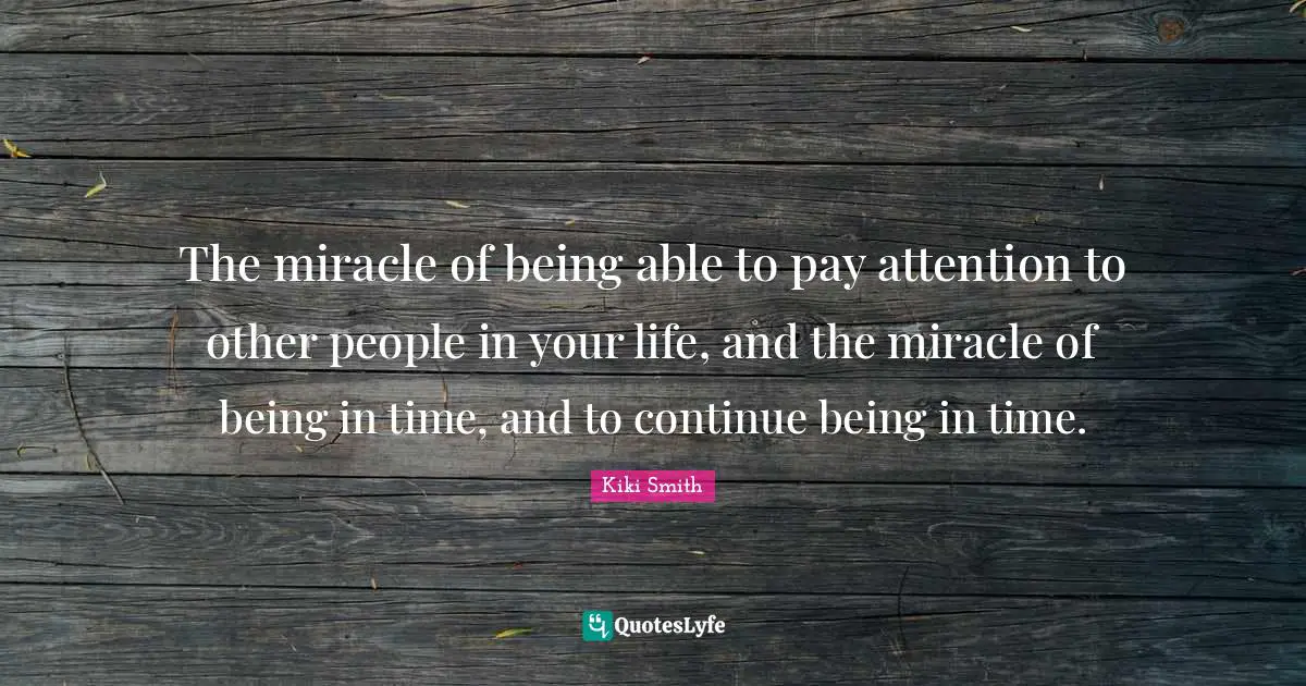 People In Your Life Quotes: "The miracle of being able to pay attention to other people in your life, and the miracle of being in time, and to continue being in time."