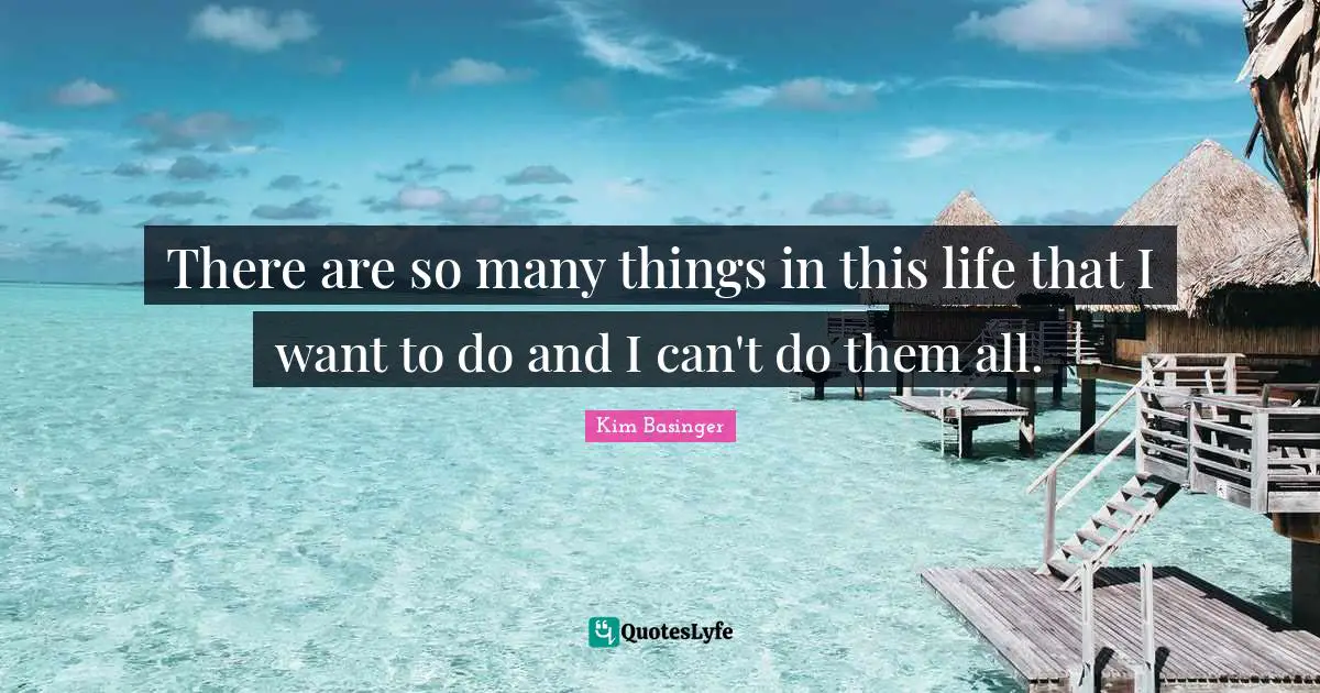 There are so many things in this life that I want to do and I can't do them all.