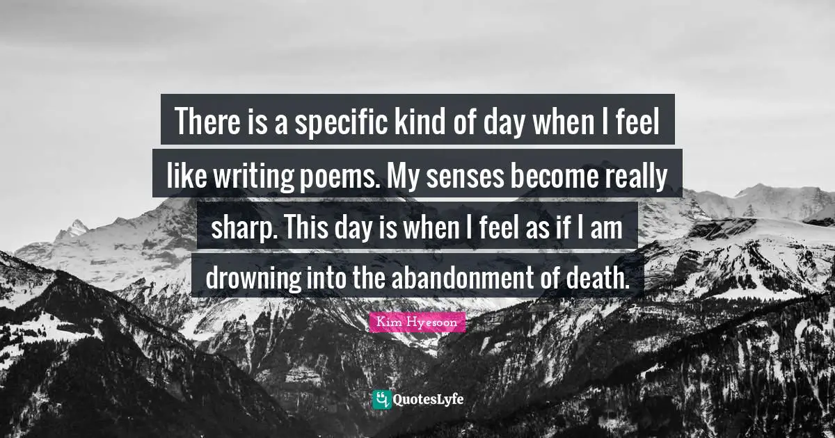 Kim Hyesoon Quotes: "There is a specific kind of day when I feel like writing poems. My senses become really sharp. This day is when I feel as if I am drowning into the abandonment of death."