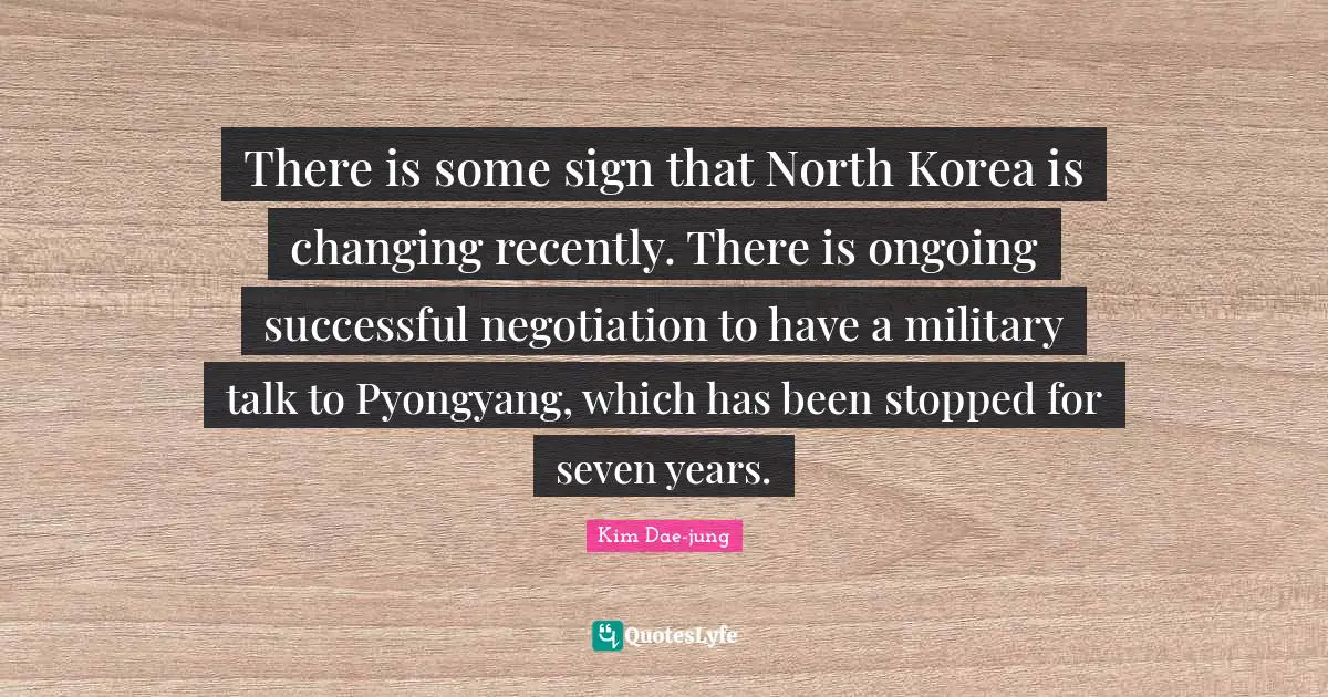Kim Dae Jung Quotes: "There is some sign that North Korea is changing recently. There is ongoing successful negotiation to have a military talk to Pyongyang, which has been stopped for seven years."