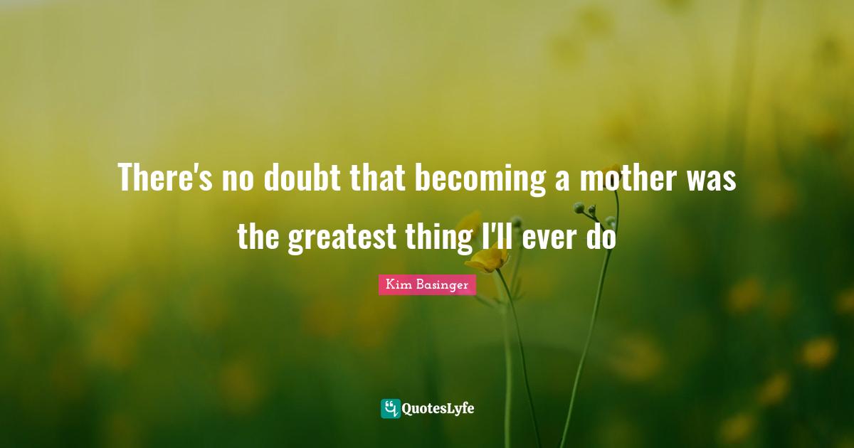 There's no doubt that becoming a mother was the greatest thing I'll ever do