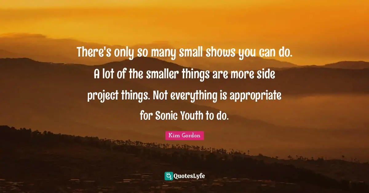 Youth Quotes: "There's only so many small shows you can do. A lot of the smaller things are more side project things. Not everything is appropriate for Sonic Youth to do."