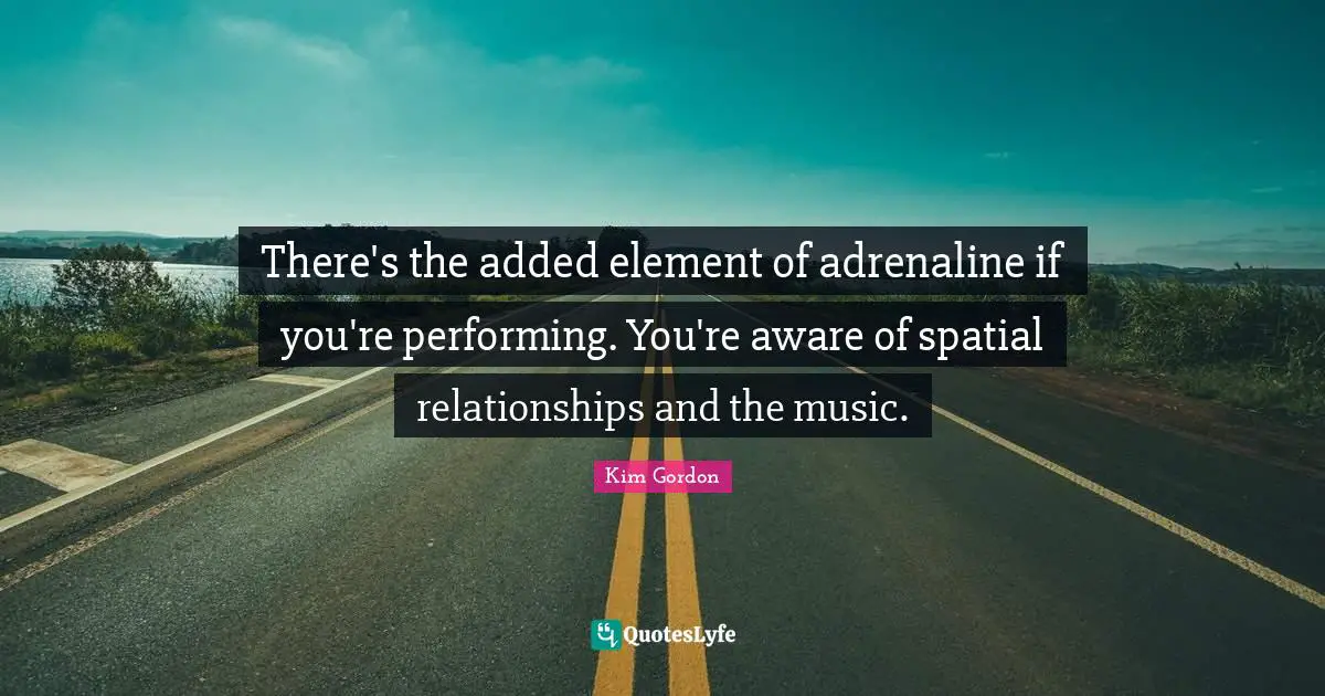 Performing Music Quotes: "There's the added element of adrenaline if you're performing. You're aware of spatial relationships and the music."