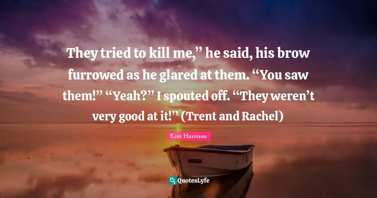 They tried to kill me,” he said, his brow furrowed as he glared at them. “You saw them!” “Yeah?” I spouted off. “They weren’t very good at it!” (Trent and Rachel)