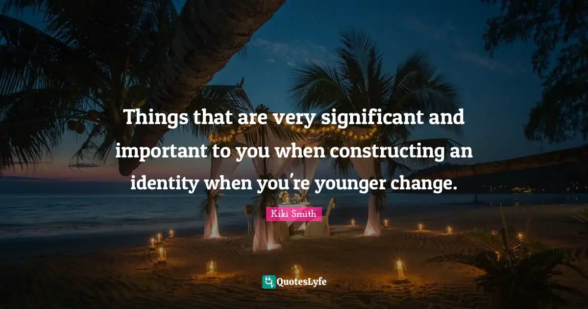 Things that are very significant and important to you when constructing an identity when you're younger change.