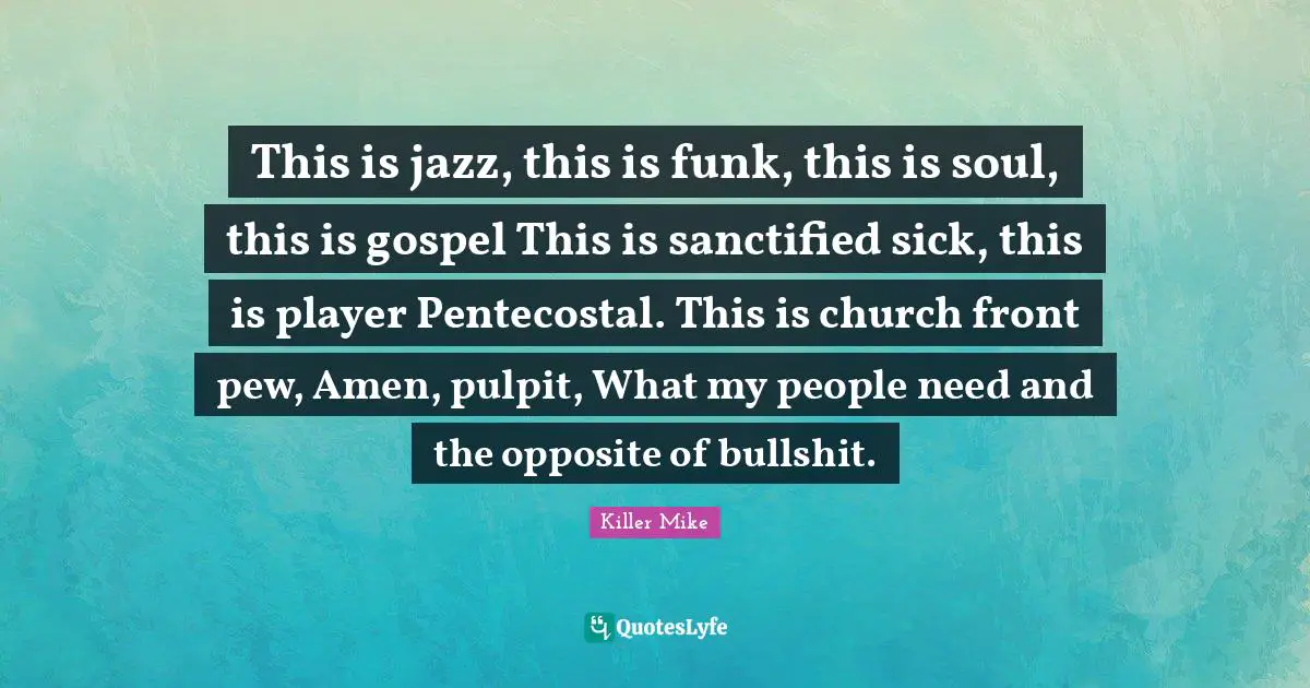 Killer Mike Quotes: "This is jazz, this is funk, this is soul, this is gospel This is sanctified sick, this is player Pentecostal. This is church front pew, Amen, pulpit, What my people need and the opposite of bullshit."