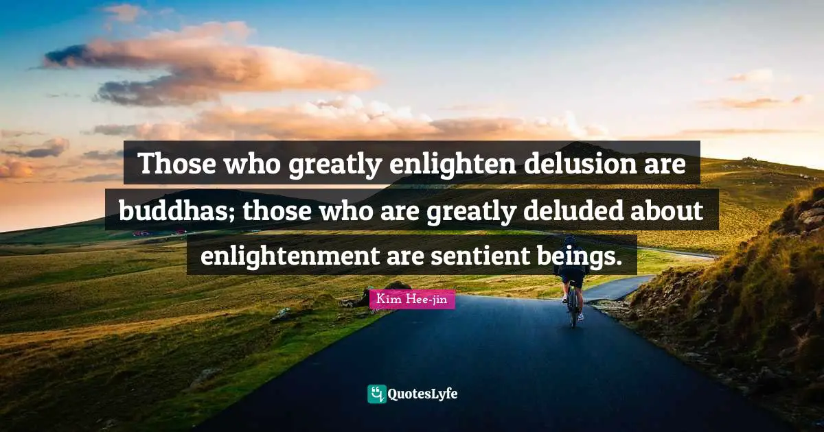 Deluded Quotes: "Those who greatly enlighten delusion are buddhas; those who are greatly deluded about enlightenment are sentient beings."
