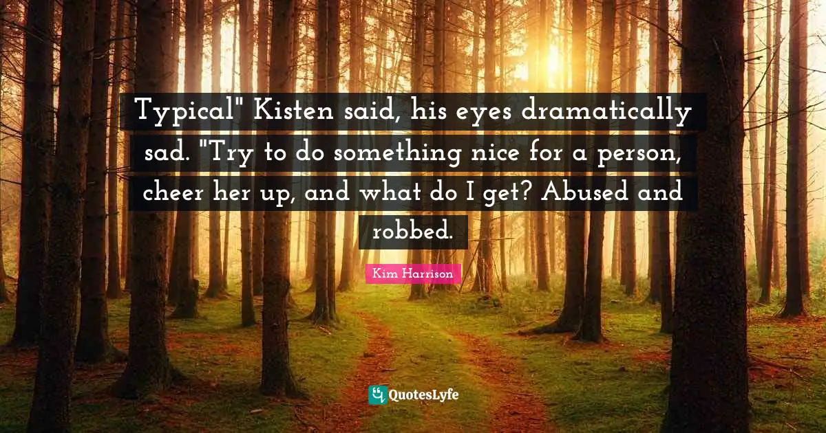 Typical" Kisten said, his eyes dramatically sad. "Try to do something nice for a person, cheer her up, and what do I get? Abused and robbed.