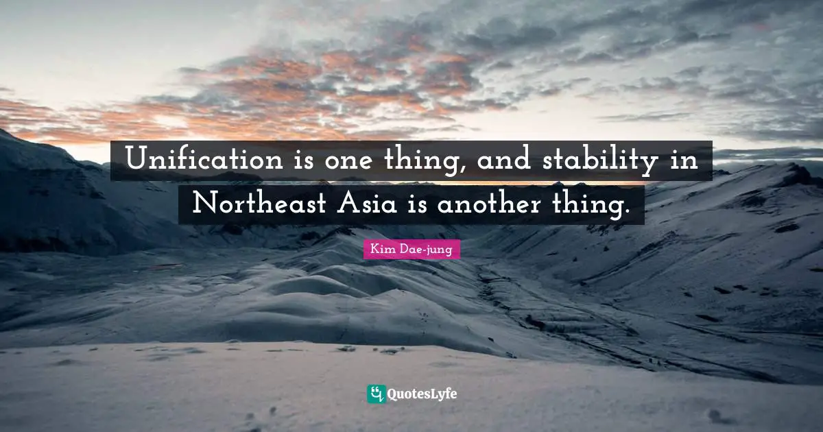 Kim Dae Jung Quotes: "Unification is one thing, and stability in Northeast Asia is another thing."