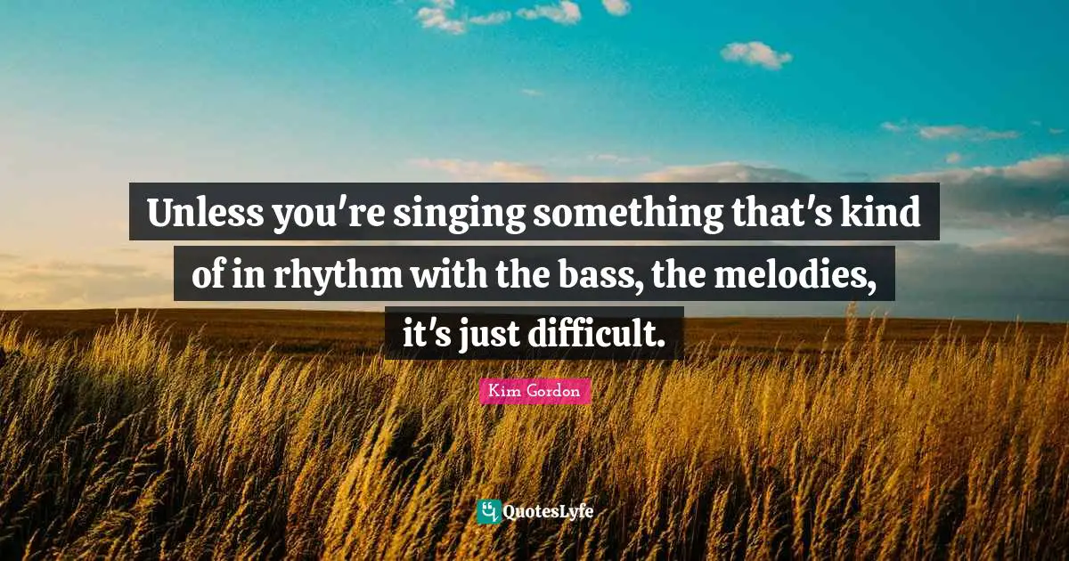 Unless you're singing something that's kind of in rhythm with the bass, the melodies, it's just difficult.