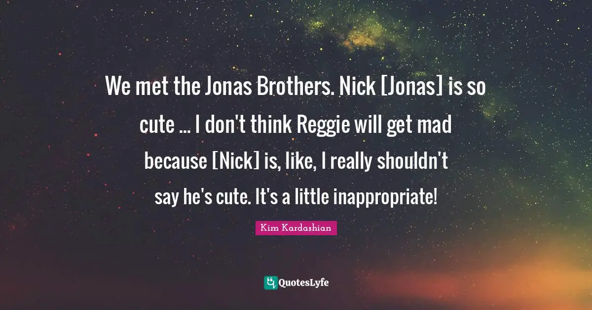 We met the Jonas Brothers. Nick [Jonas] is so cute ... I don't think Reggie will get mad because [Nick] is, like, I really shouldn't say he's cute. It's a little inappropriate!
