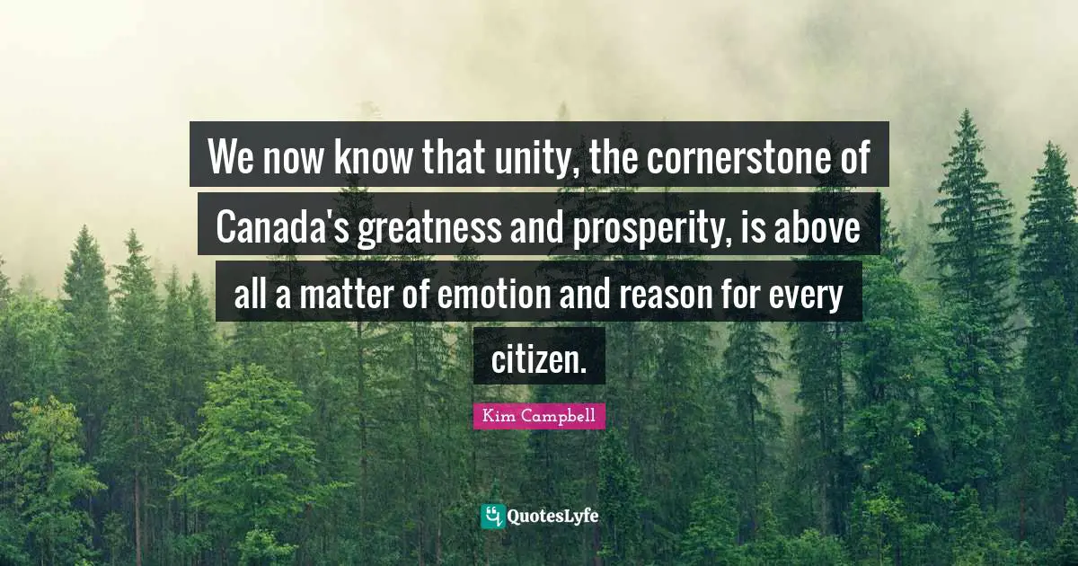 Kim Campbell Quotes: "We now know that unity, the cornerstone of Canada's greatness and prosperity, is above all a matter of emotion and reason for every citizen."