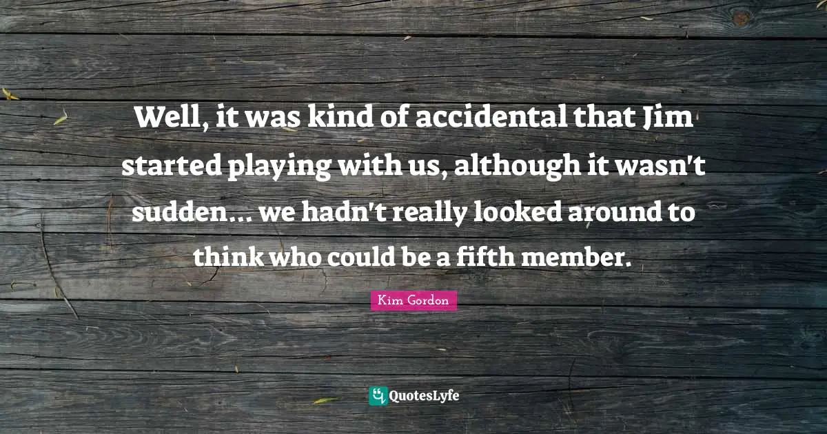 Well, it was kind of accidental that Jim started playing with us, although it wasn't sudden... we hadn't really looked around to think who could be a fifth member.
