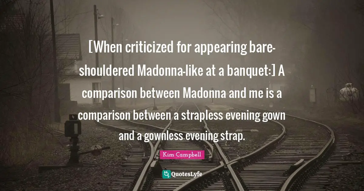 Kim Campbell Quotes: "[When criticized for appearing bare-shouldered Madonna-like at a banquet:] A comparison between Madonna and me is a comparison between a strapless evening gown and a gownless evening strap."