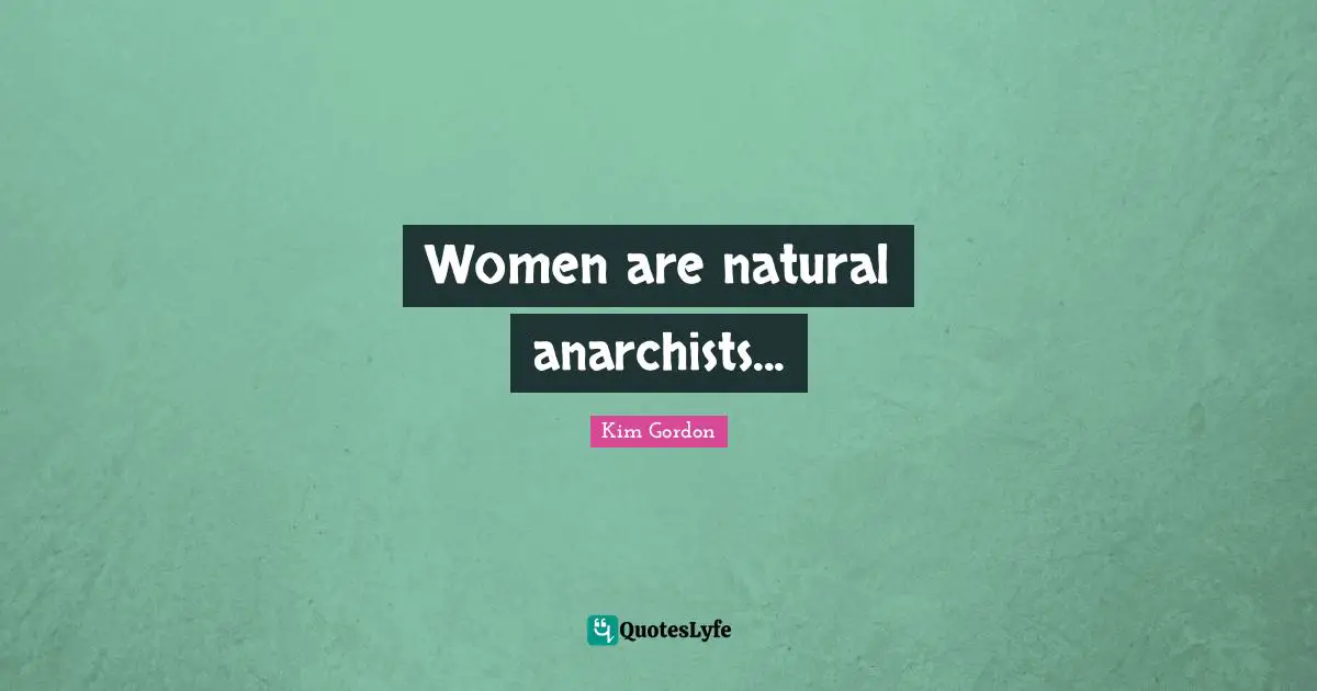 Women are natural anarchists...