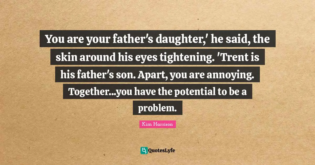 You are your father's daughter,' he said, the skin around his eyes tightening. 'Trent is his father's son. Apart, you are annoying. Together...you have the potential to be a problem.