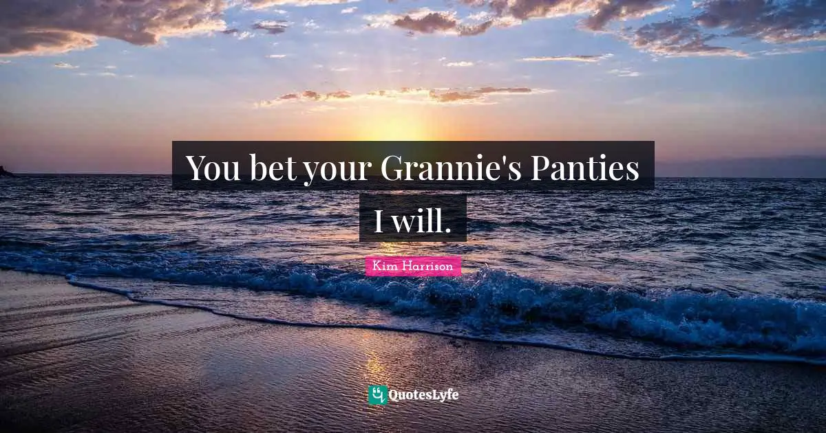 You bet your Grannie's Panties I will.