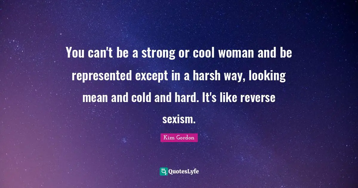 You can't be a strong or cool woman and be represented except in a harsh way, looking mean and cold and hard. It's like reverse sexism.