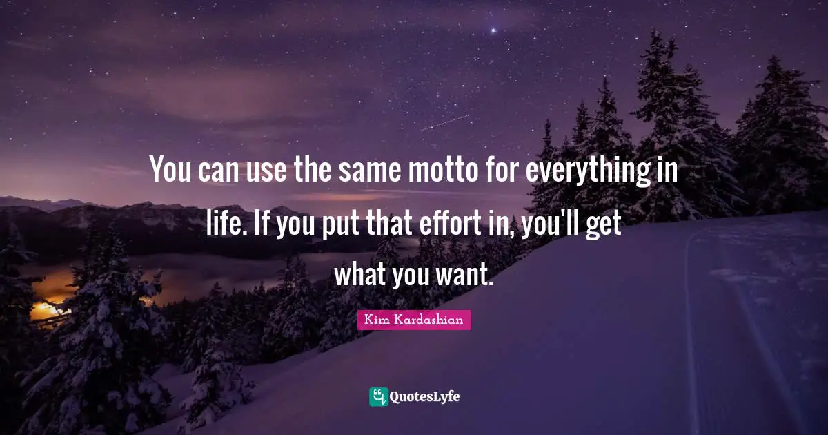 You can use the same motto for everything in life. If you put that effort in, you'll get what you want.