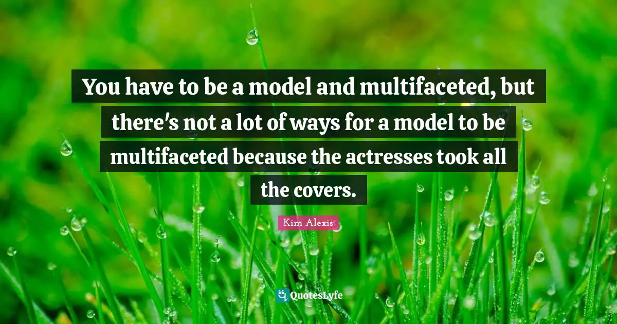 You have to be a model and multifaceted, but there's not a lot of ways for a model to be multifaceted because the actresses took all the covers.