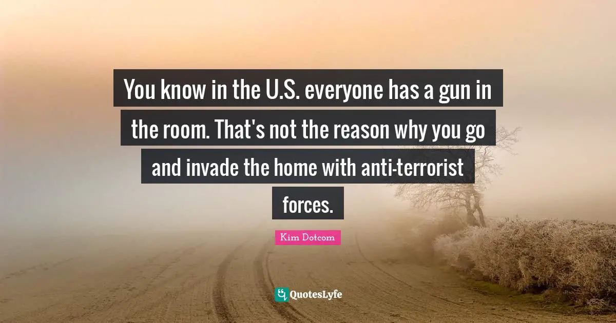 You know in the U.S. everyone has a gun in the room. That's not the reason why you go and invade the home with anti-terrorist forces.