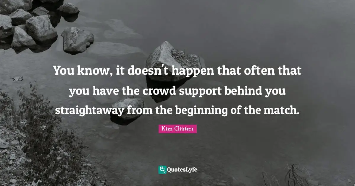 You know, it doesn't happen that often that you have the crowd support behind you straightaway from the beginning of the match.
