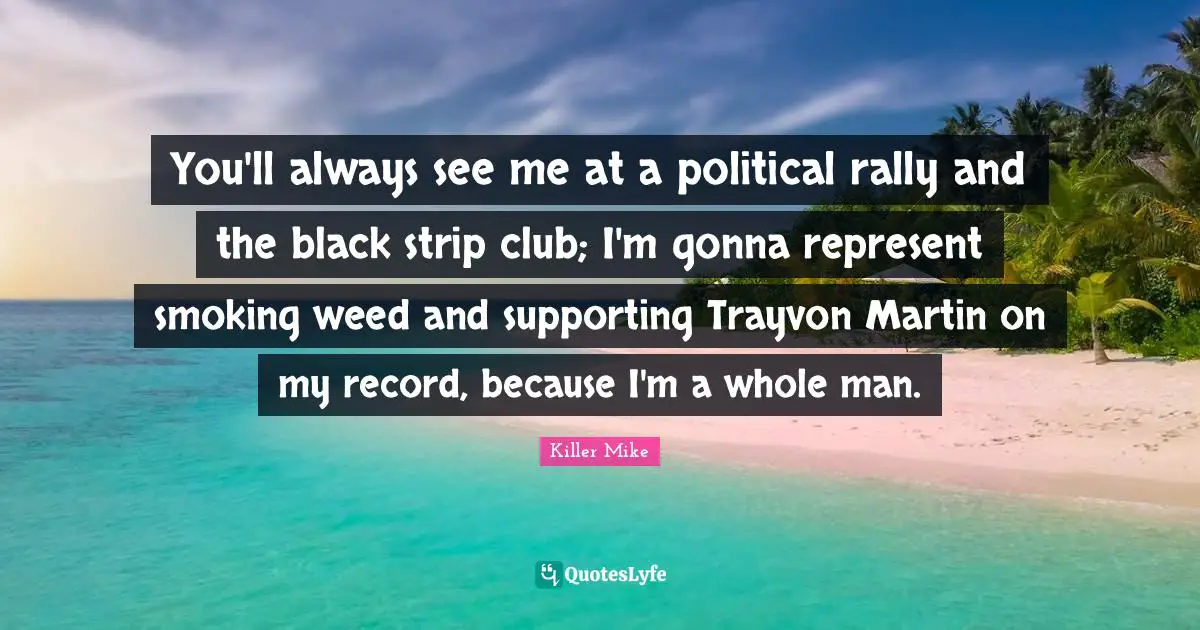 Killer Mike Quotes: "You'll always see me at a political rally and the black strip club; I'm gonna represent smoking weed and supporting Trayvon Martin on my record, because I'm a whole man."