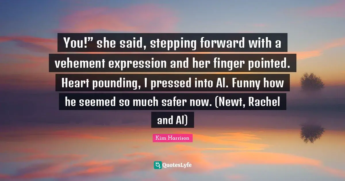Vehement Quotes: "You!” she said, stepping forward with a vehement expression and her finger pointed. Heart pounding, I pressed into Al. Funny how he seemed so much safer now. (Newt, Rachel and Al)"