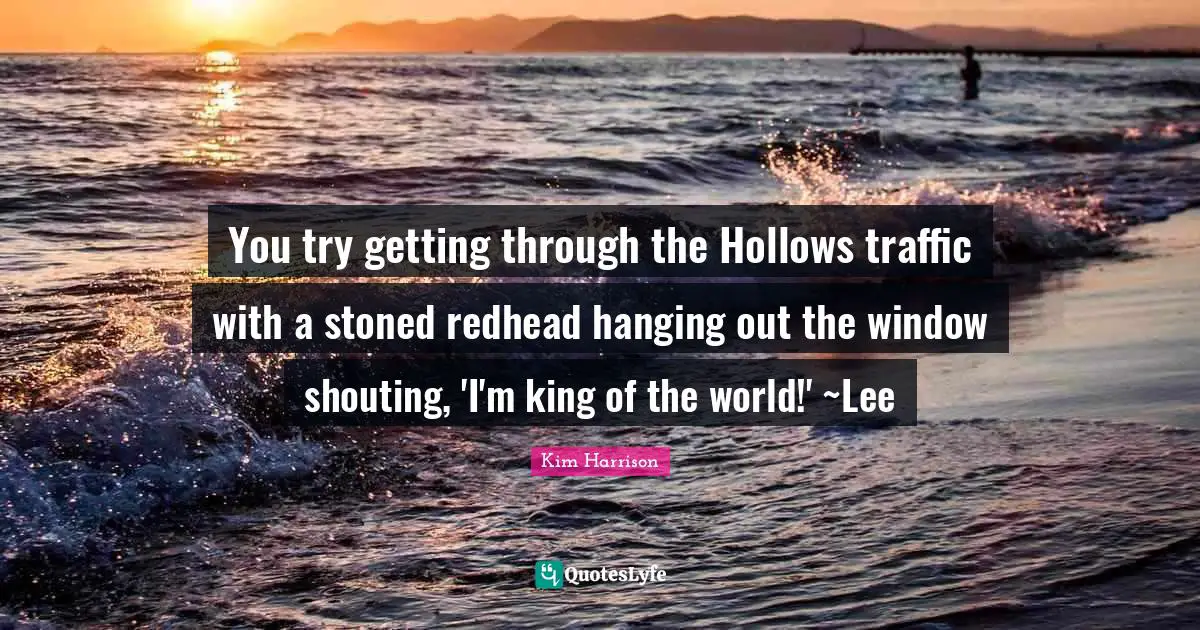 You try getting through the Hollows traffic with a stoned redhead hanging out the window shouting, 'I'm king of the world!' ~Lee