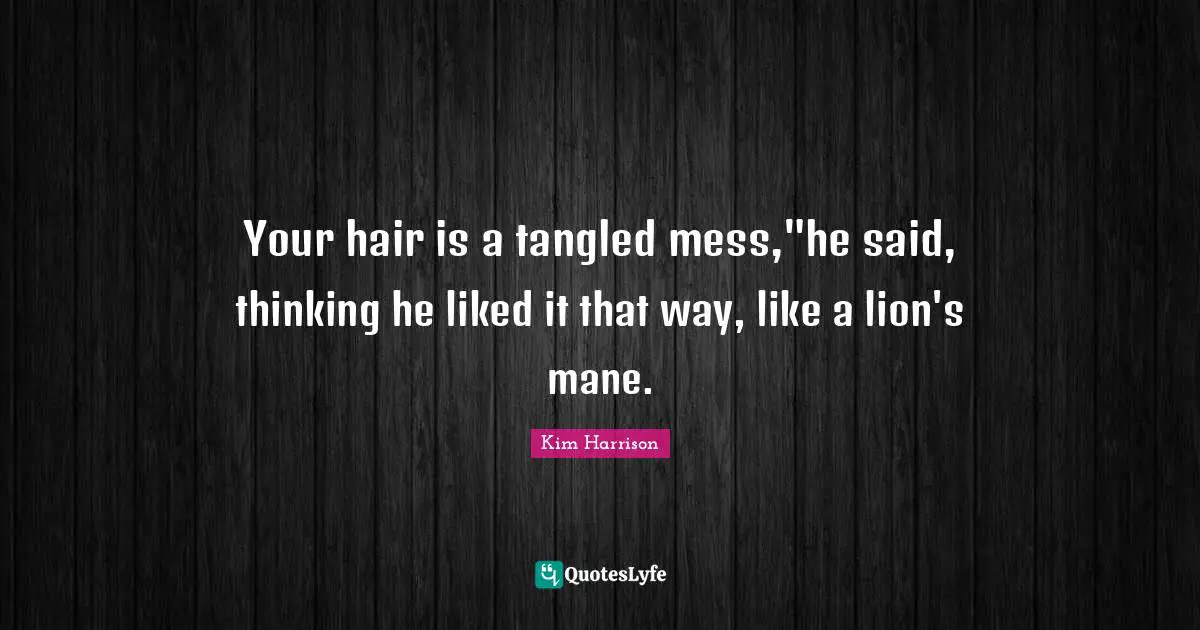 Tangled Quotes: "Your hair is a tangled mess,"he said, thinking he liked it that way, like a lion's mane."