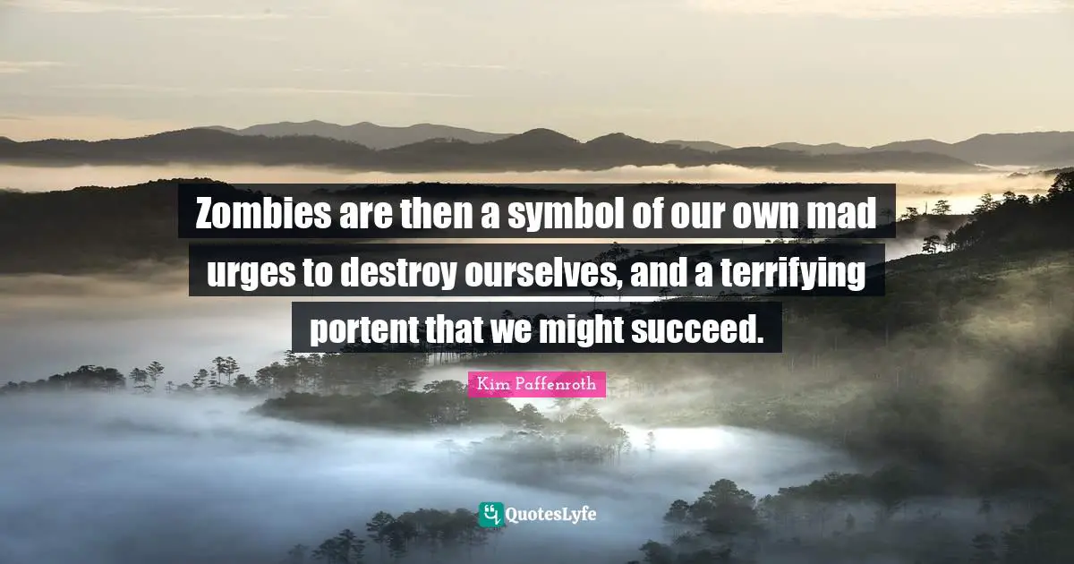 Zombies are then a symbol of our own mad urges to destroy ourselves, and a terrifying portent that we might succeed.