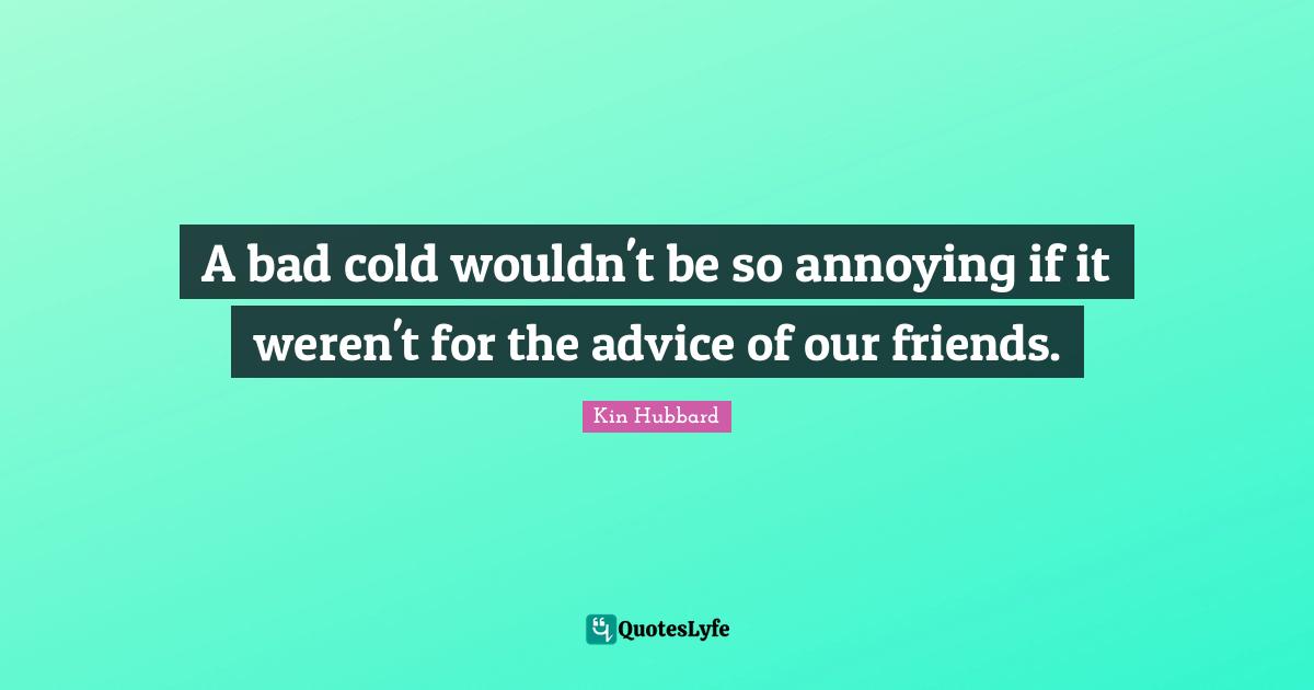 A bad cold wouldn't be so annoying if it weren't for the advice of our friends.