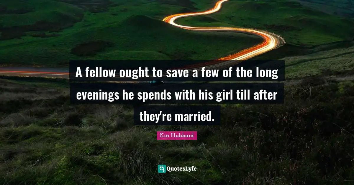 A fellow ought to save a few of the long evenings he spends with his girl till after they're married.