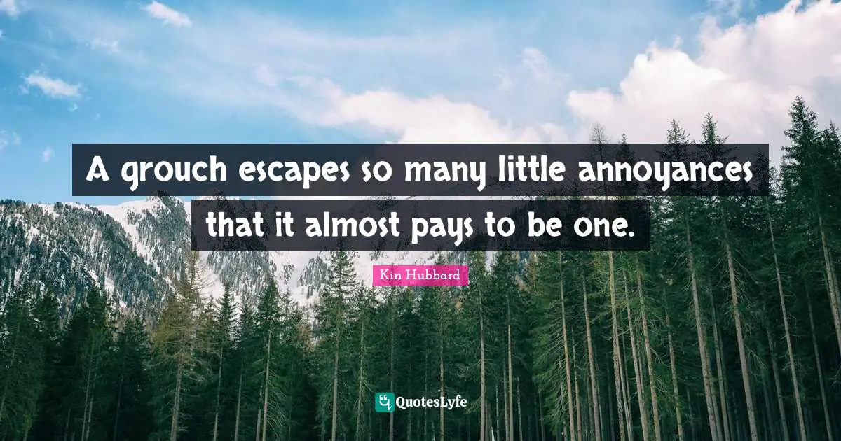 A grouch escapes so many little annoyances that it almost pays to be one.