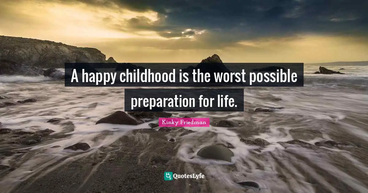 A happy childhood is the worst possible preparation for life.