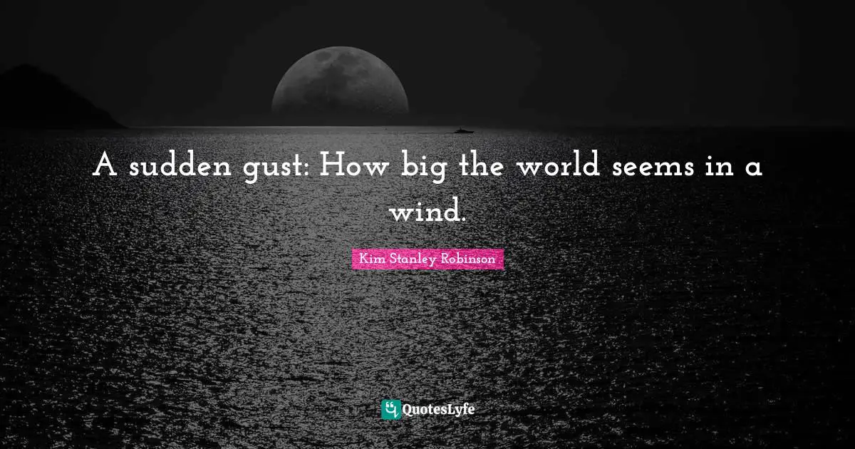 A sudden gust: How big the world seems in a wind.