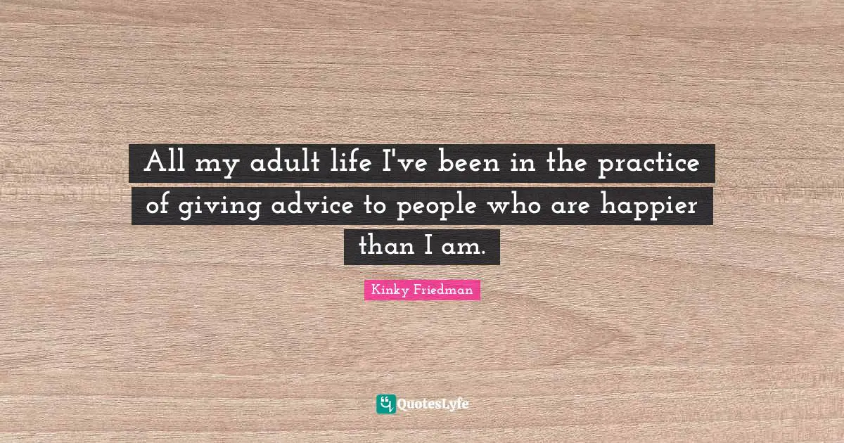 Giving Advice Quotes: "All my adult life I've been in the practice of giving advice to people who are happier than I am."