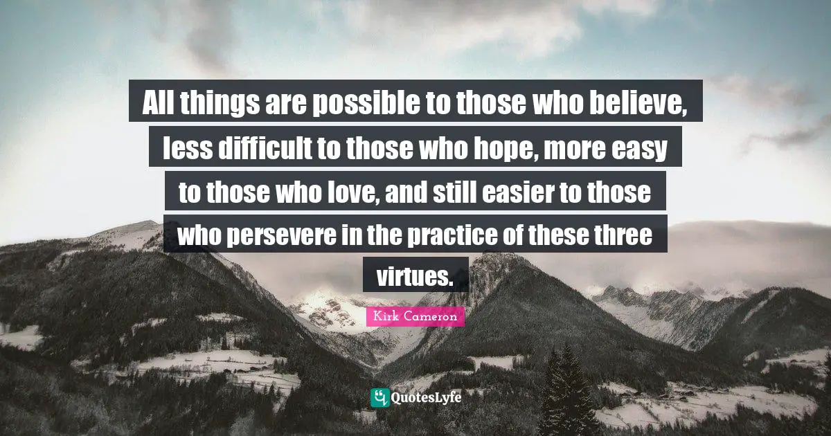 All things are possible to those who believe, less difficult to those who hope, more easy to those who love, and still easier to those who persevere in the practice of these three virtues.