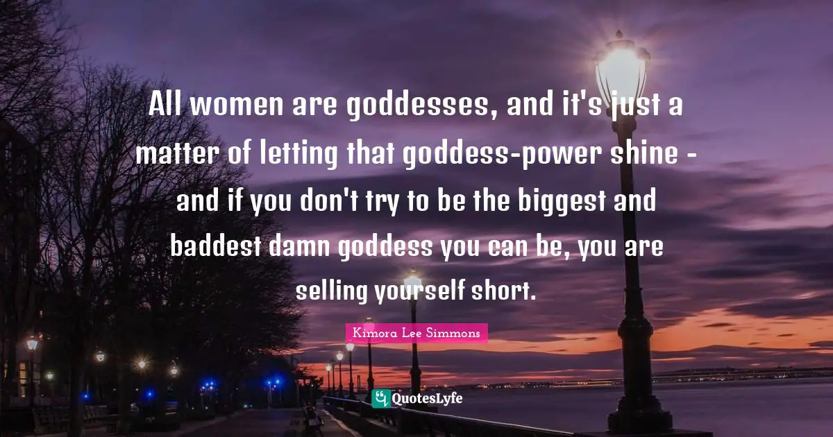 All women are goddesses, and it's just a matter of letting that goddess-power shine - and if you don't try to be the biggest and baddest damn goddess you can be, you are selling yourself short.