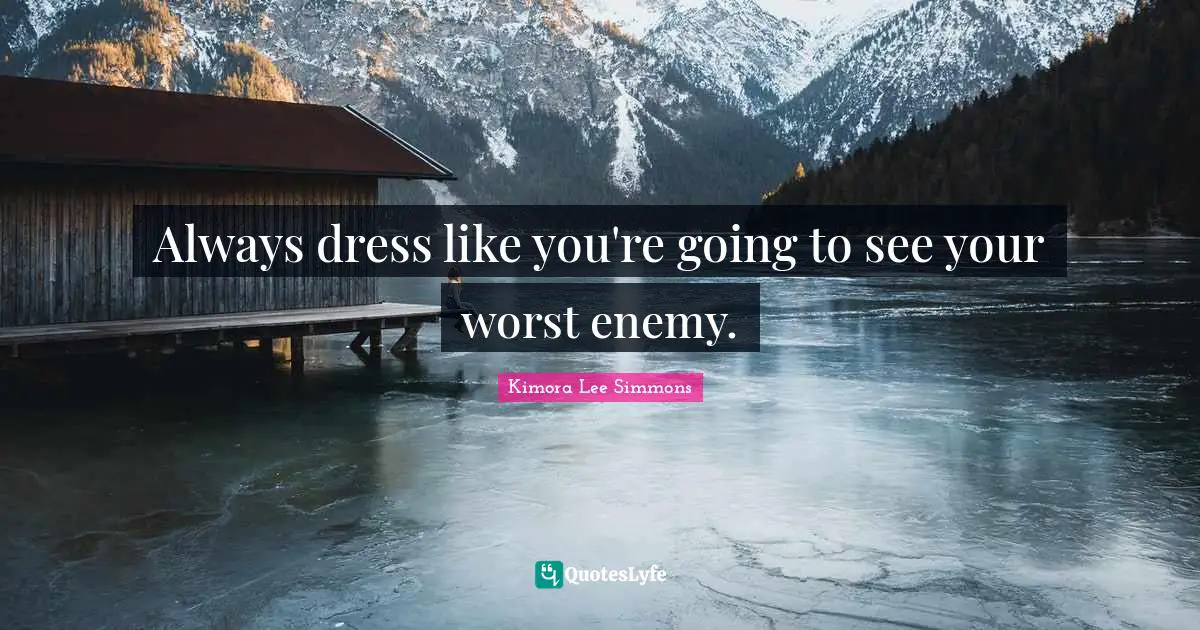 Always dress like you're going to see your worst enemy.
