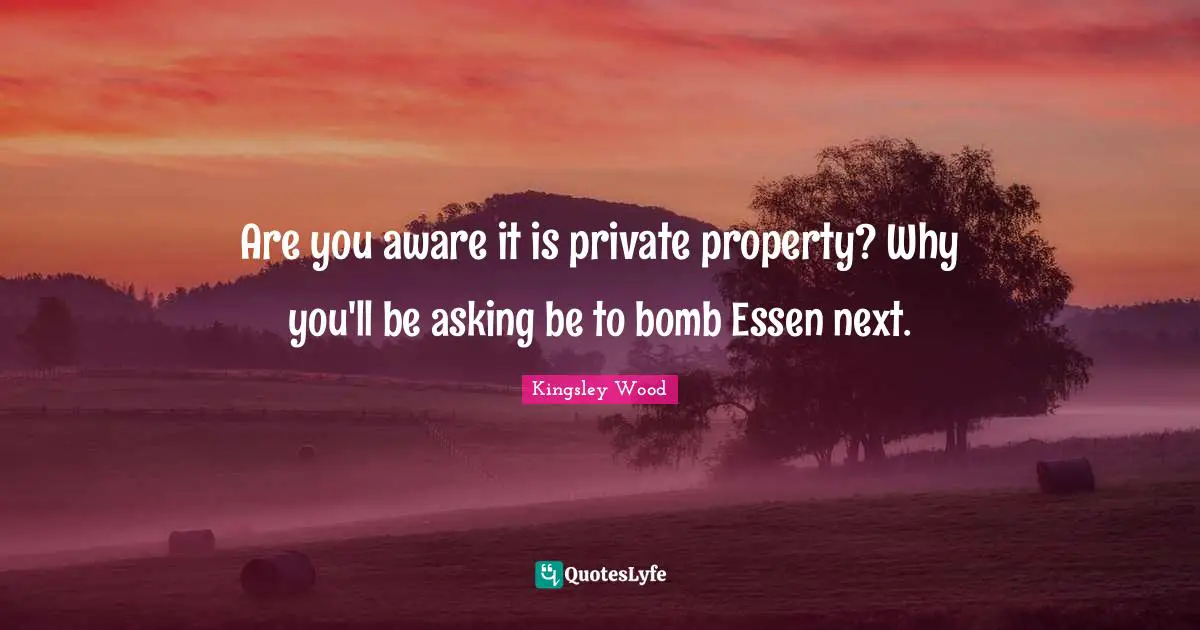 Private Property Quotes: "Are you aware it is private property? Why you'll be asking be to bomb Essen next."
