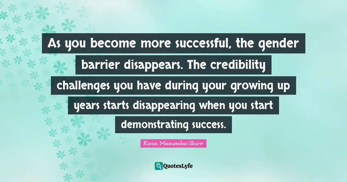 Credibility Quotes: "As you become more successful, the gender barrier disappears. The credibility challenges you have during your growing up years starts disappearing when you start demonstrating success."