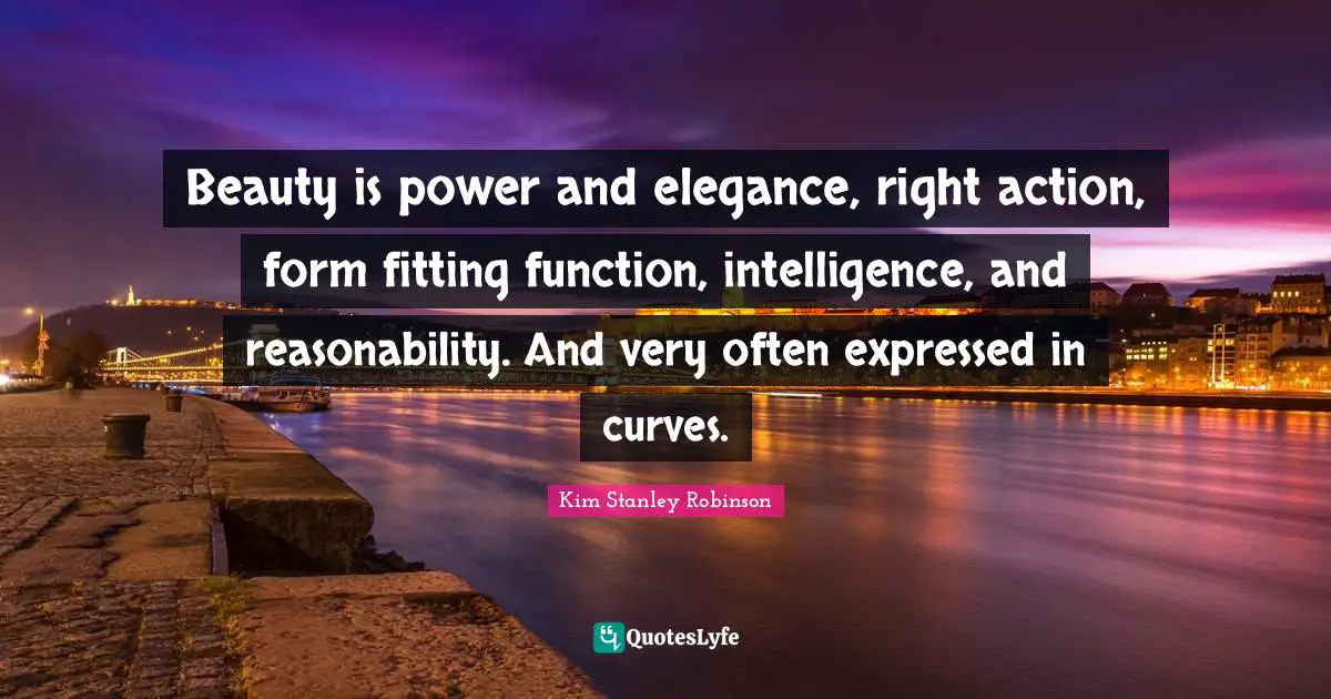 Beauty is power and elegance, right action, form fitting function, intelligence, and reasonability. And very often expressed in curves.
