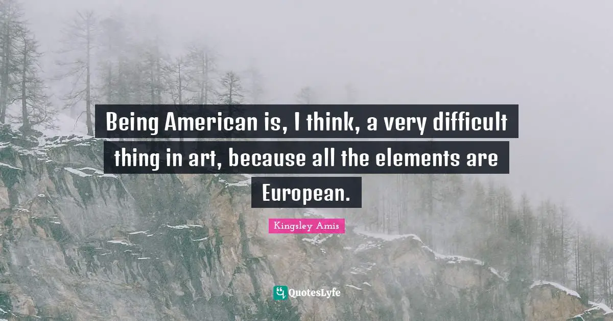 Being American is, I think, a very difficult thing in art, because all the elements are European.