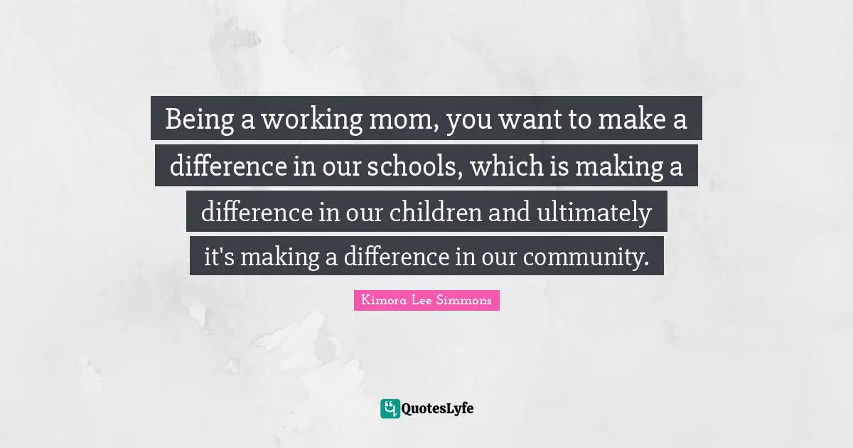 Being a working mom, you want to make a difference in our schools, which is making a difference in our children and ultimately it's making a difference in our community.